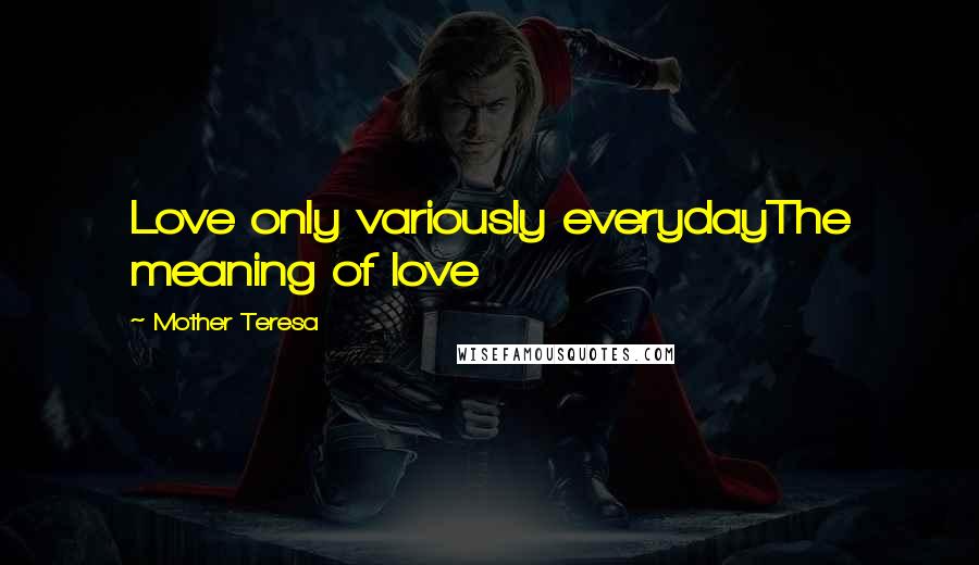 Mother Teresa Quotes: Love only variously everydayThe meaning of love