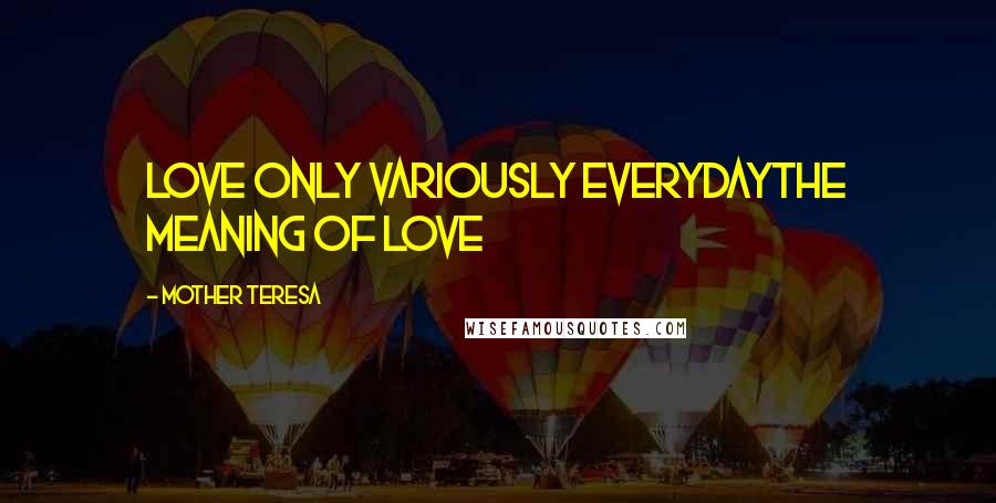 Mother Teresa Quotes: Love only variously everydayThe meaning of love