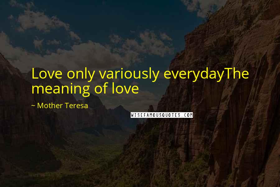 Mother Teresa Quotes: Love only variously everydayThe meaning of love