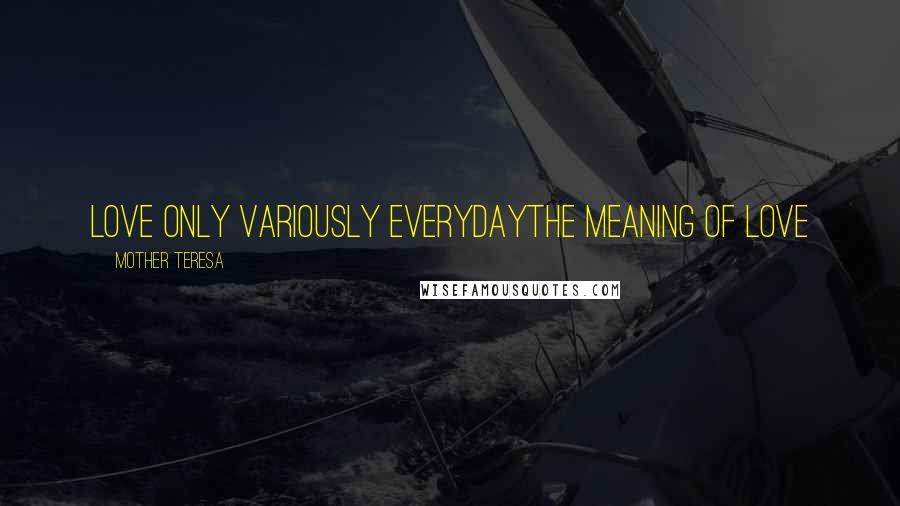 Mother Teresa Quotes: Love only variously everydayThe meaning of love