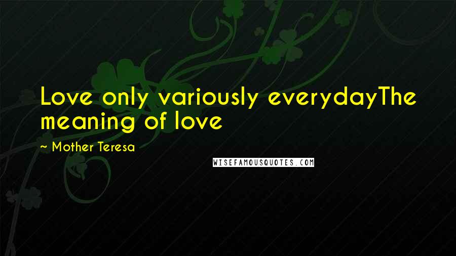 Mother Teresa Quotes: Love only variously everydayThe meaning of love