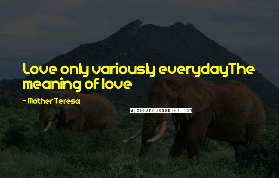 Mother Teresa Quotes: Love only variously everydayThe meaning of love