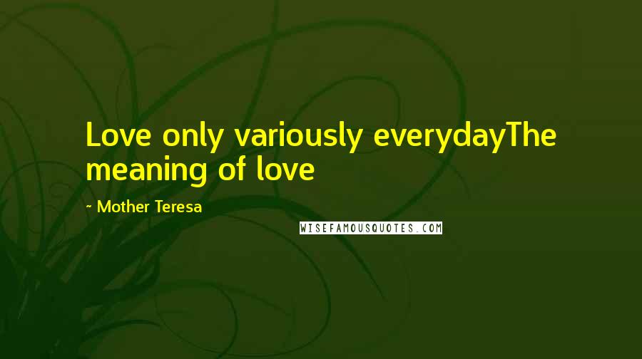 Mother Teresa Quotes: Love only variously everydayThe meaning of love