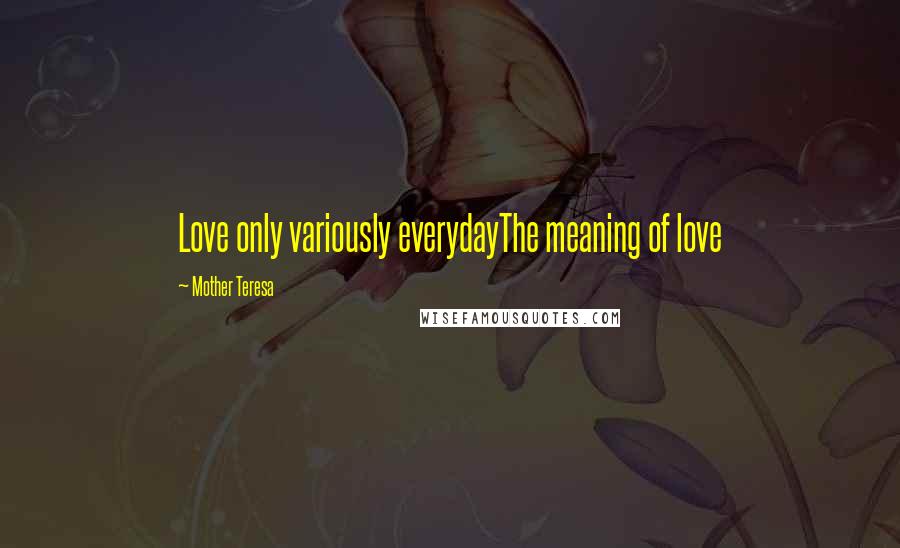 Mother Teresa Quotes: Love only variously everydayThe meaning of love