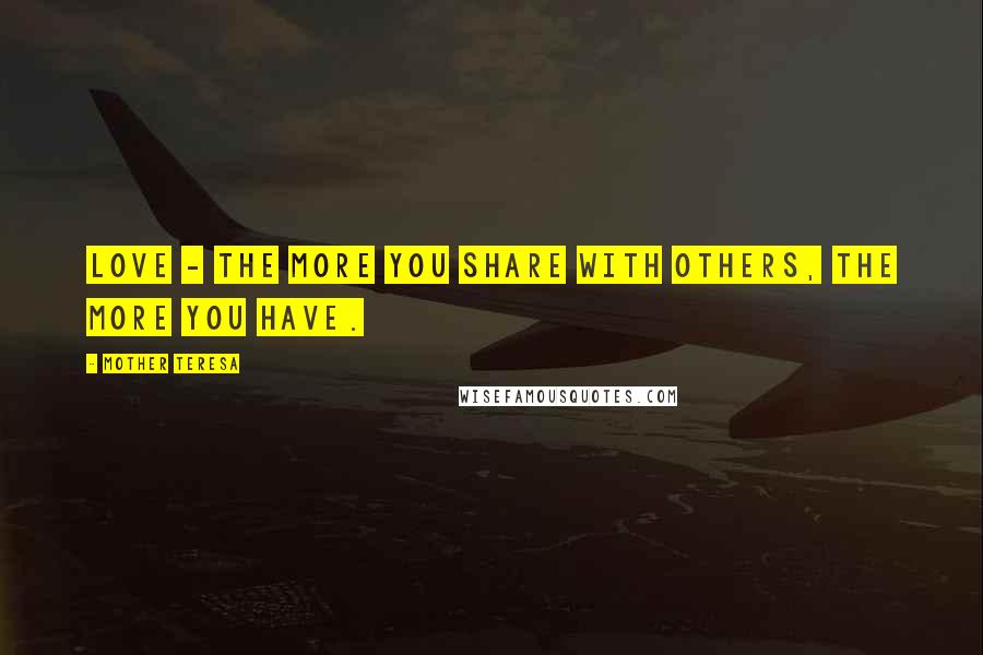 Mother Teresa Quotes: Love - the more you share with others, the more you have.