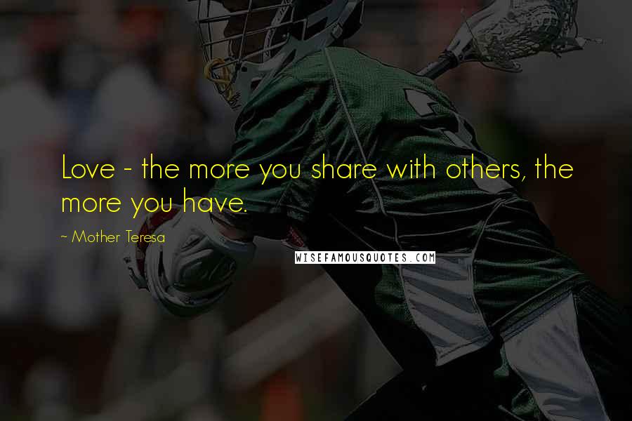 Mother Teresa Quotes: Love - the more you share with others, the more you have.