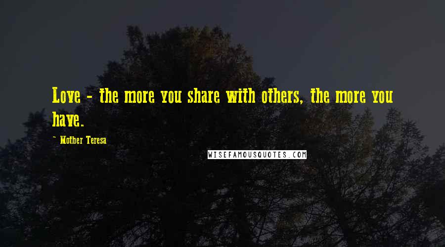 Mother Teresa Quotes: Love - the more you share with others, the more you have.