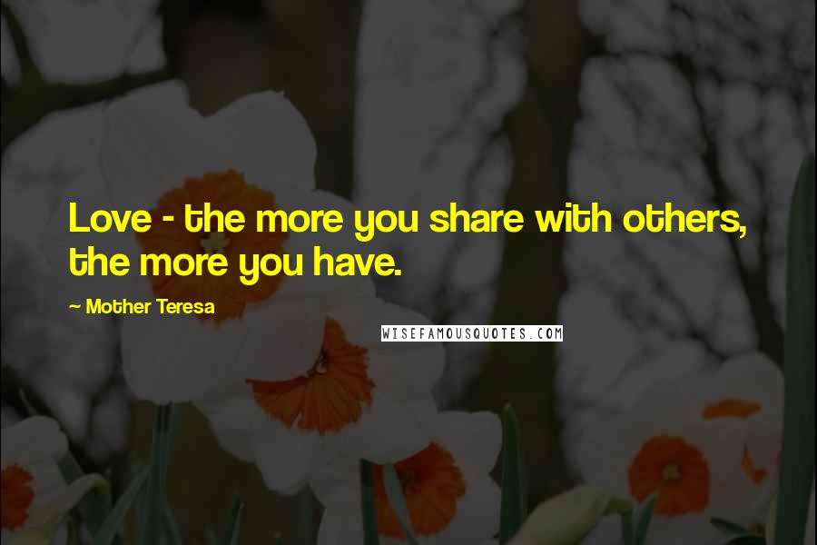 Mother Teresa Quotes: Love - the more you share with others, the more you have.