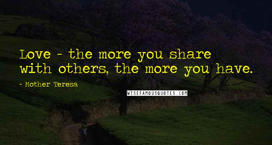 Mother Teresa Quotes: Love - the more you share with others, the more you have.