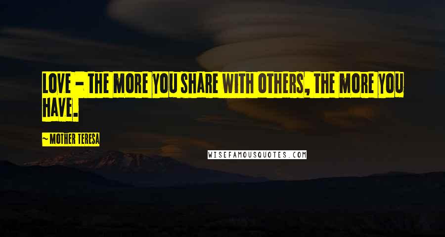 Mother Teresa Quotes: Love - the more you share with others, the more you have.