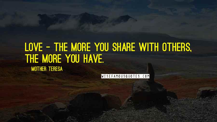 Mother Teresa Quotes: Love - the more you share with others, the more you have.