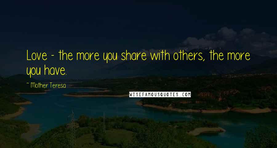 Mother Teresa Quotes: Love - the more you share with others, the more you have.