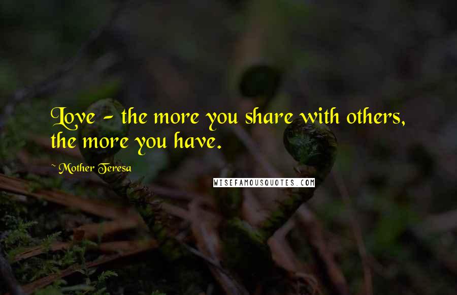 Mother Teresa Quotes: Love - the more you share with others, the more you have.