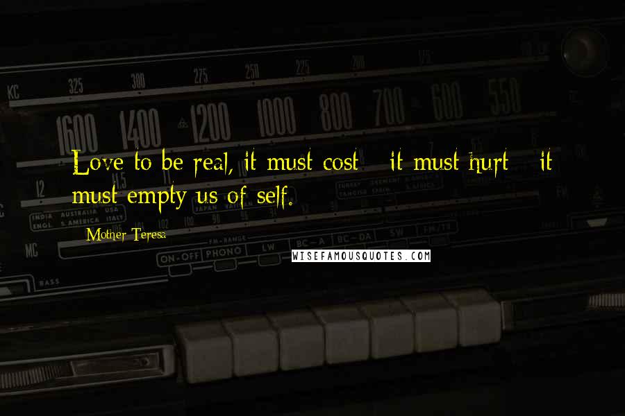Mother Teresa Quotes: Love to be real, it must cost - it must hurt - it must empty us of self.