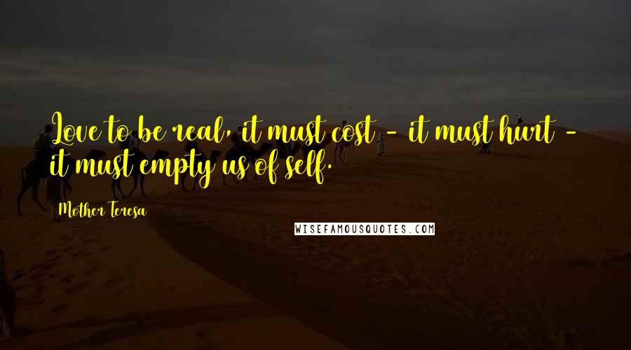 Mother Teresa Quotes: Love to be real, it must cost - it must hurt - it must empty us of self.