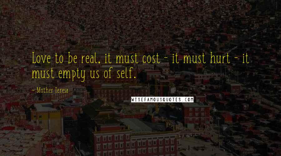 Mother Teresa Quotes: Love to be real, it must cost - it must hurt - it must empty us of self.