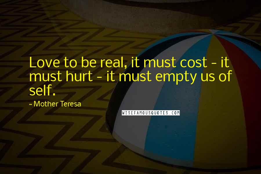 Mother Teresa Quotes: Love to be real, it must cost - it must hurt - it must empty us of self.