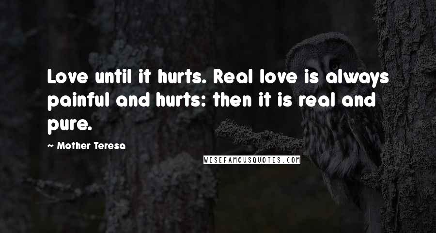 Mother Teresa Quotes: Love until it hurts. Real love is always painful and hurts: then it is real and pure.