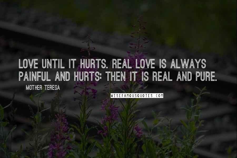 Mother Teresa Quotes: Love until it hurts. Real love is always painful and hurts: then it is real and pure.