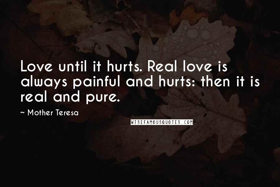 Mother Teresa Quotes: Love until it hurts. Real love is always painful and hurts: then it is real and pure.