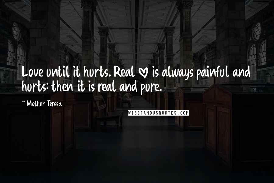 Mother Teresa Quotes: Love until it hurts. Real love is always painful and hurts: then it is real and pure.