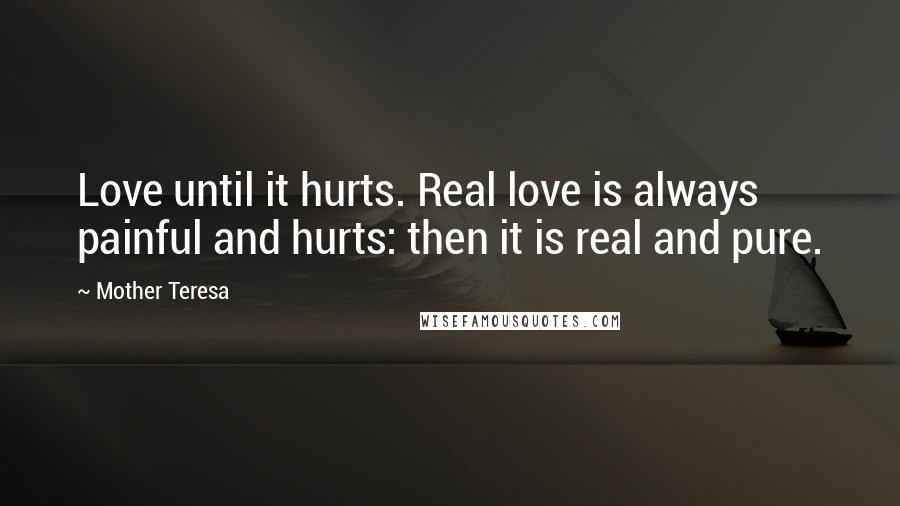 Mother Teresa Quotes: Love until it hurts. Real love is always painful and hurts: then it is real and pure.