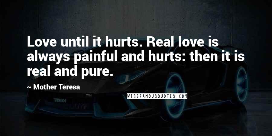 Mother Teresa Quotes: Love until it hurts. Real love is always painful and hurts: then it is real and pure.