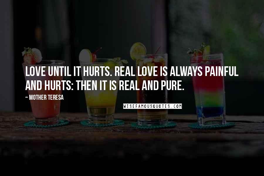 Mother Teresa Quotes: Love until it hurts. Real love is always painful and hurts: then it is real and pure.