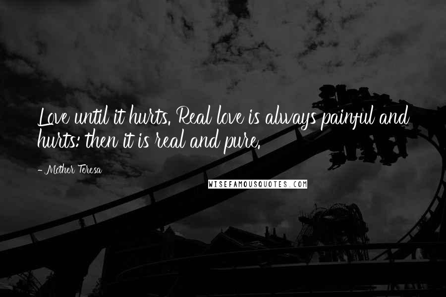 Mother Teresa Quotes: Love until it hurts. Real love is always painful and hurts: then it is real and pure.