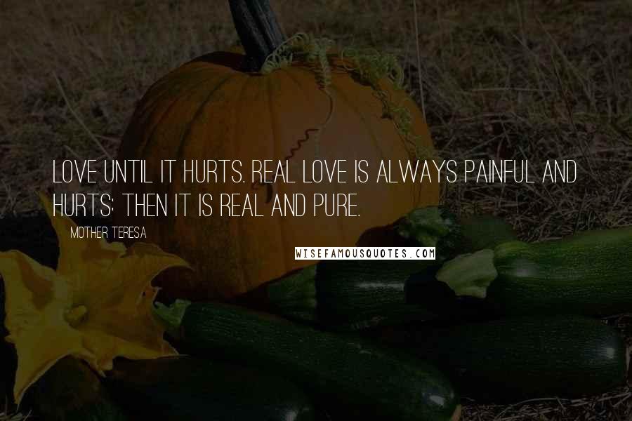 Mother Teresa Quotes: Love until it hurts. Real love is always painful and hurts: then it is real and pure.