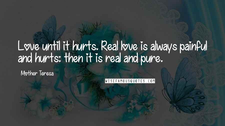 Mother Teresa Quotes: Love until it hurts. Real love is always painful and hurts: then it is real and pure.