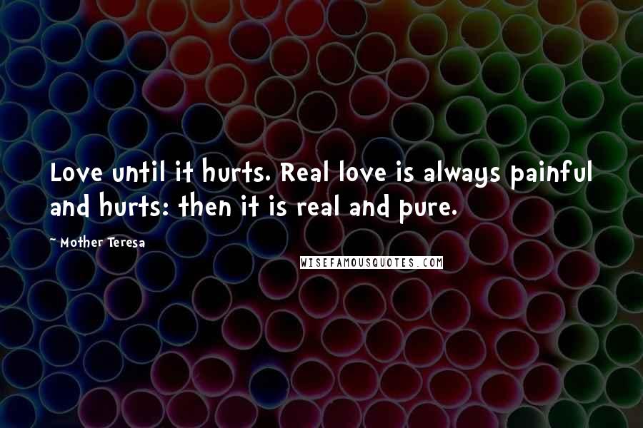 Mother Teresa Quotes: Love until it hurts. Real love is always painful and hurts: then it is real and pure.