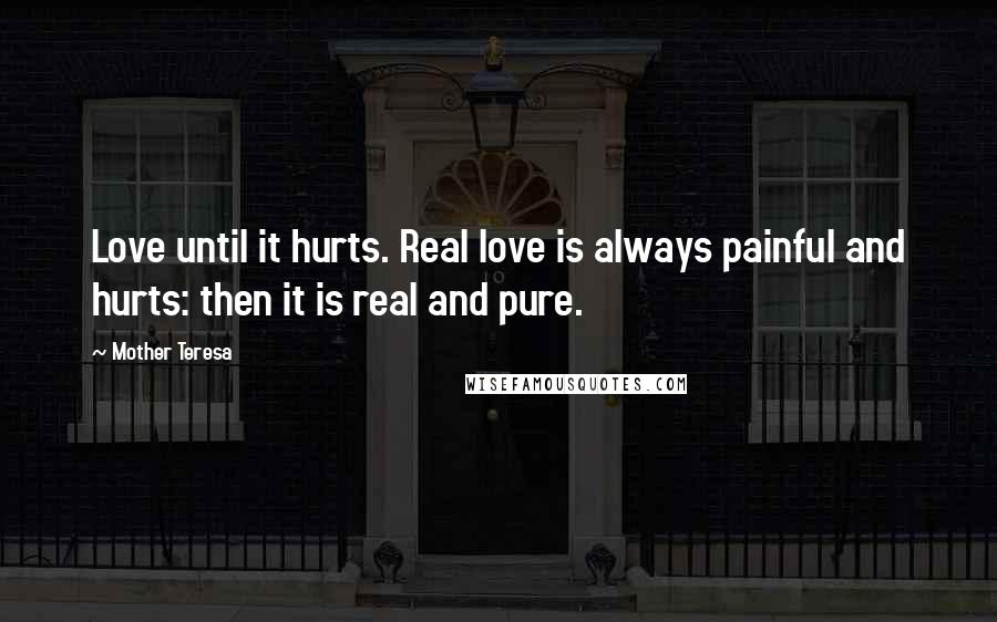 Mother Teresa Quotes: Love until it hurts. Real love is always painful and hurts: then it is real and pure.