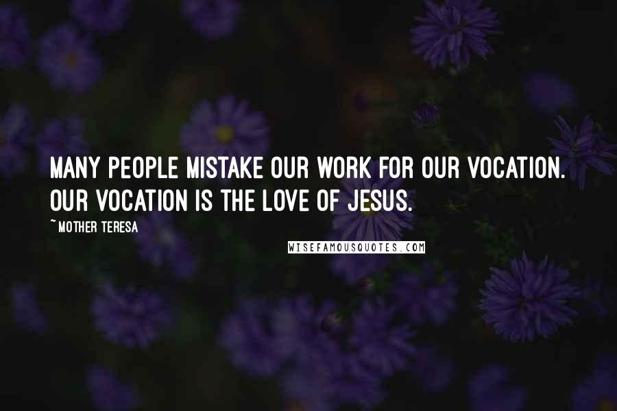 Mother Teresa Quotes: Many people mistake our work for our vocation. Our vocation is the love of Jesus.