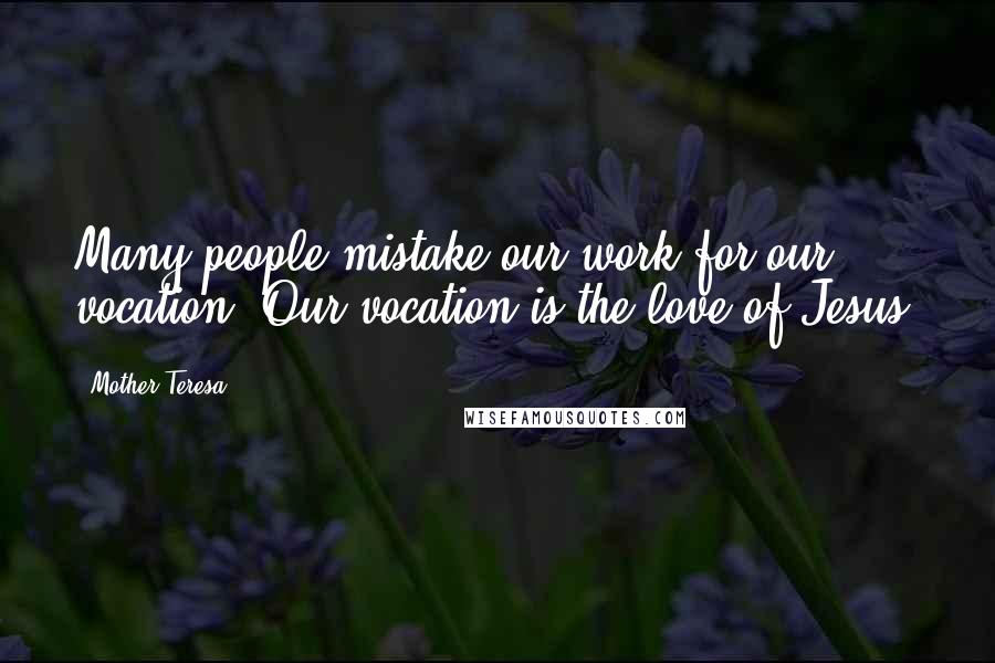 Mother Teresa Quotes: Many people mistake our work for our vocation. Our vocation is the love of Jesus.