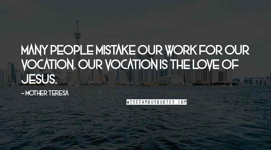 Mother Teresa Quotes: Many people mistake our work for our vocation. Our vocation is the love of Jesus.