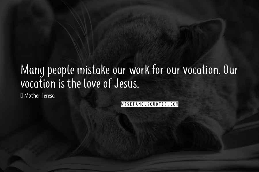 Mother Teresa Quotes: Many people mistake our work for our vocation. Our vocation is the love of Jesus.