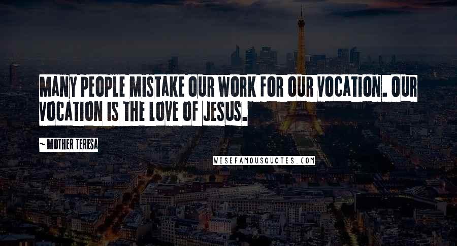 Mother Teresa Quotes: Many people mistake our work for our vocation. Our vocation is the love of Jesus.