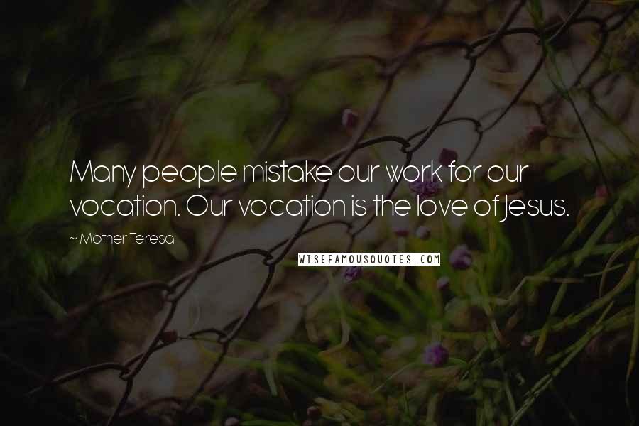 Mother Teresa Quotes: Many people mistake our work for our vocation. Our vocation is the love of Jesus.