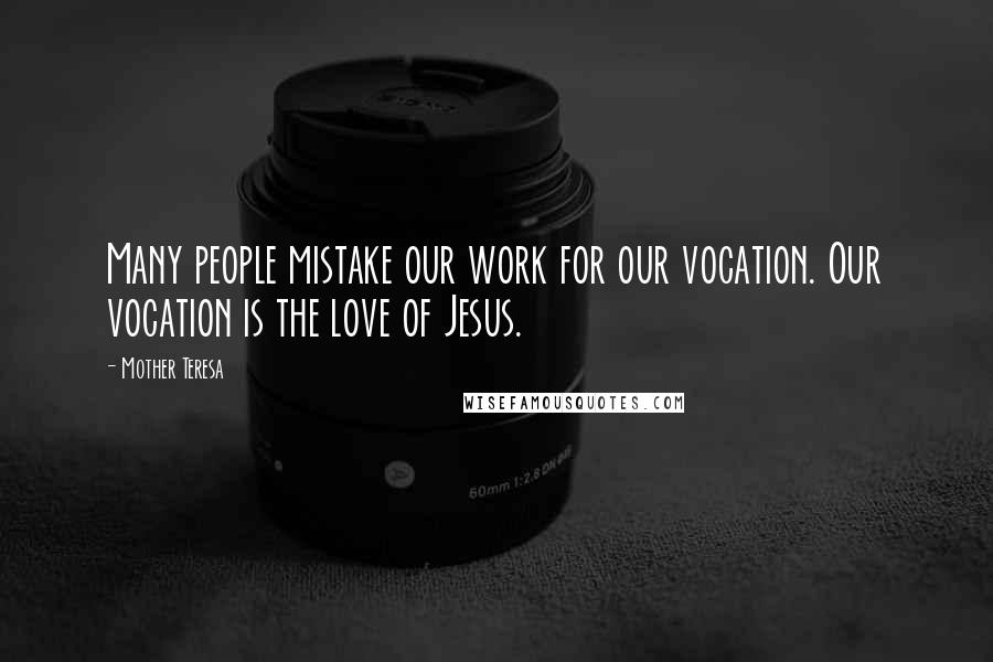 Mother Teresa Quotes: Many people mistake our work for our vocation. Our vocation is the love of Jesus.