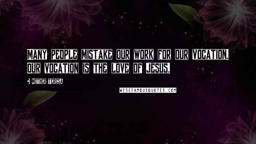 Mother Teresa Quotes: Many people mistake our work for our vocation. Our vocation is the love of Jesus.