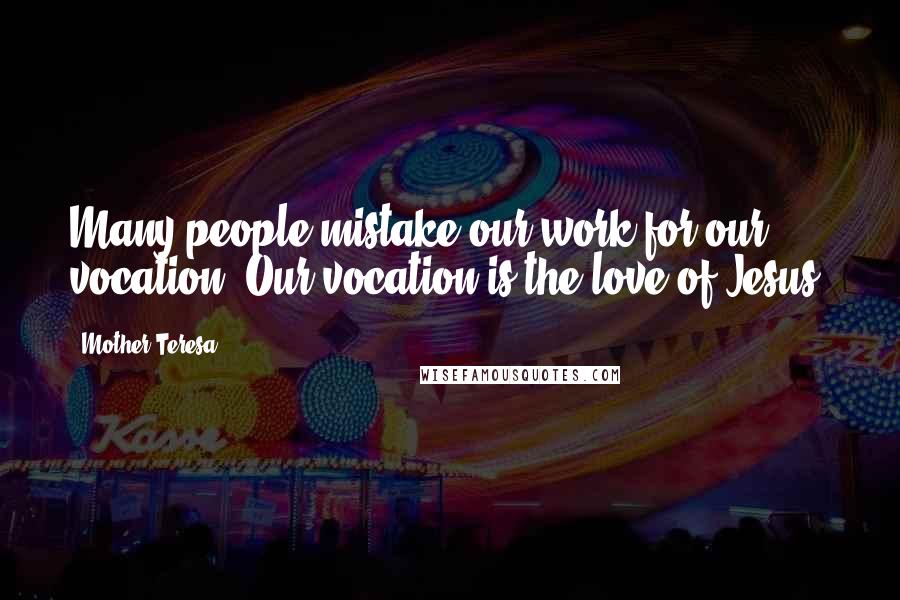 Mother Teresa Quotes: Many people mistake our work for our vocation. Our vocation is the love of Jesus.