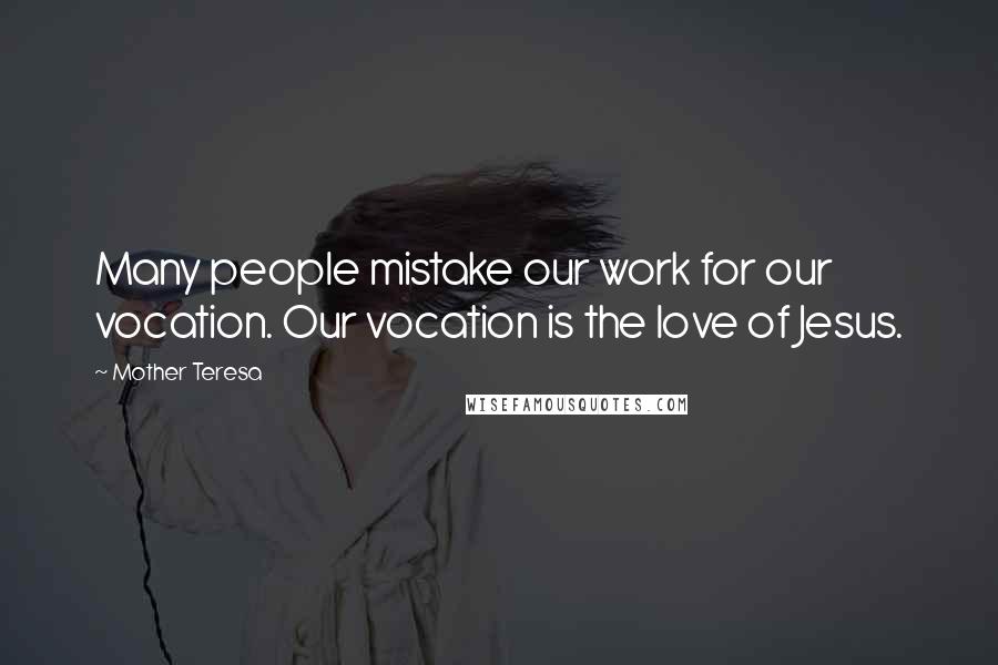 Mother Teresa Quotes: Many people mistake our work for our vocation. Our vocation is the love of Jesus.