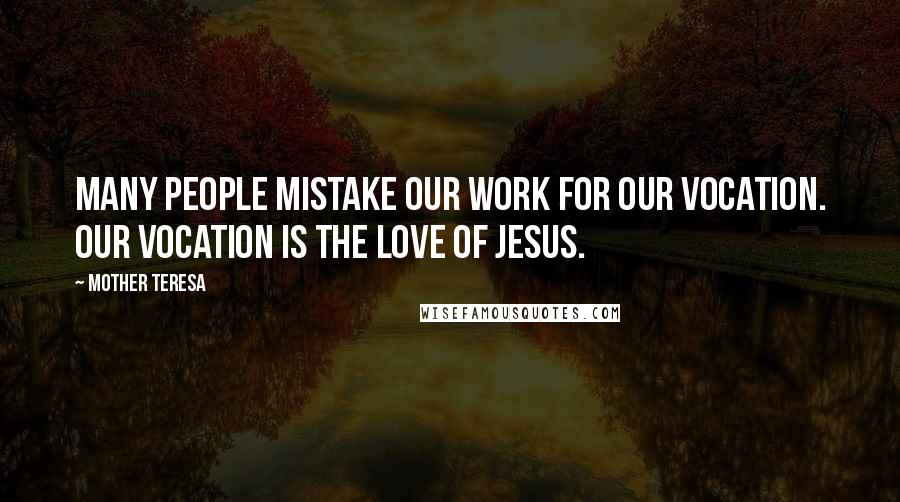 Mother Teresa Quotes: Many people mistake our work for our vocation. Our vocation is the love of Jesus.