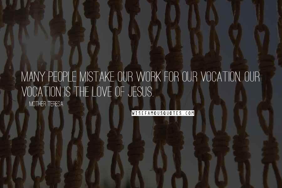 Mother Teresa Quotes: Many people mistake our work for our vocation. Our vocation is the love of Jesus.