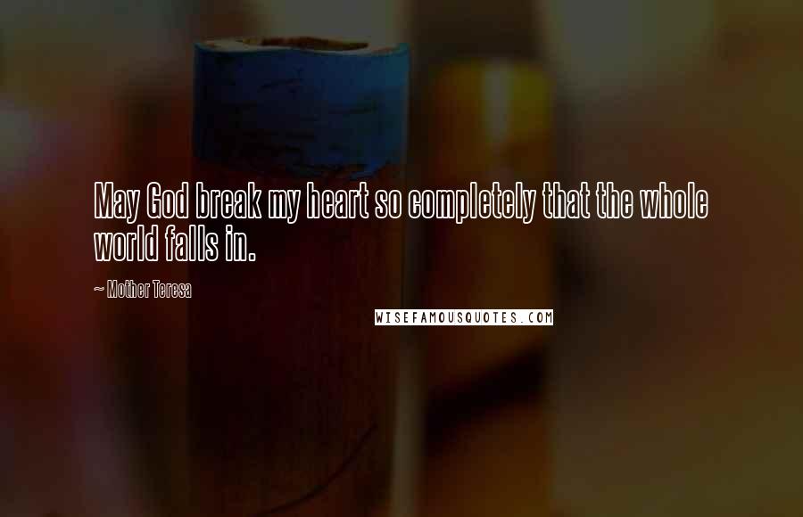 Mother Teresa Quotes: May God break my heart so completely that the whole world falls in.