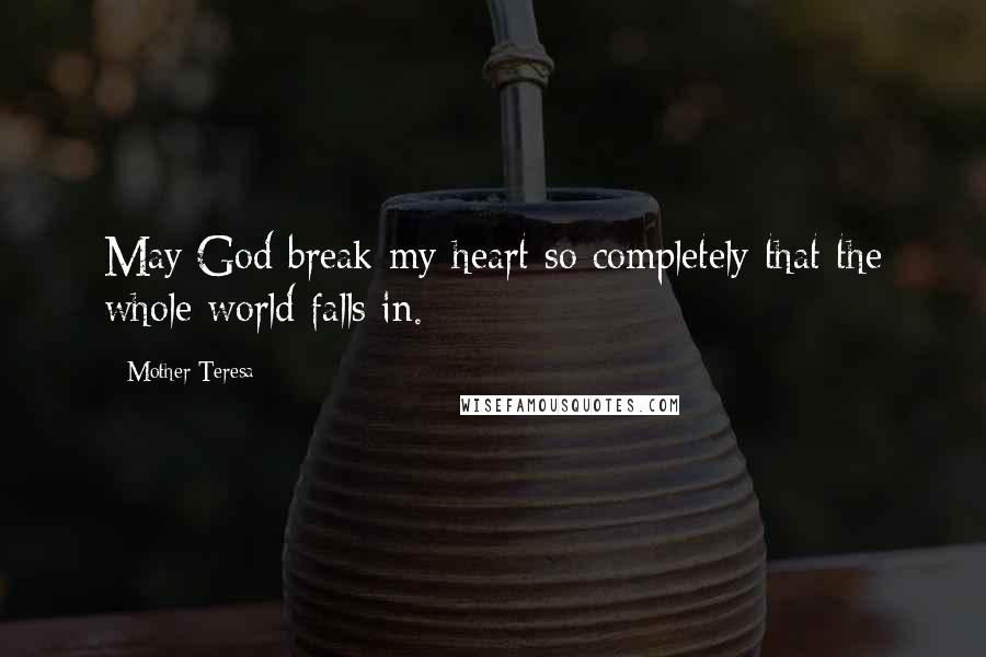 Mother Teresa Quotes: May God break my heart so completely that the whole world falls in.