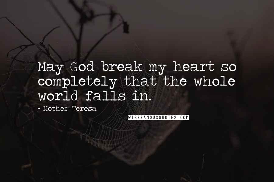 Mother Teresa Quotes: May God break my heart so completely that the whole world falls in.