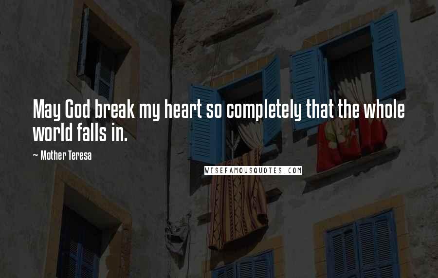 Mother Teresa Quotes: May God break my heart so completely that the whole world falls in.