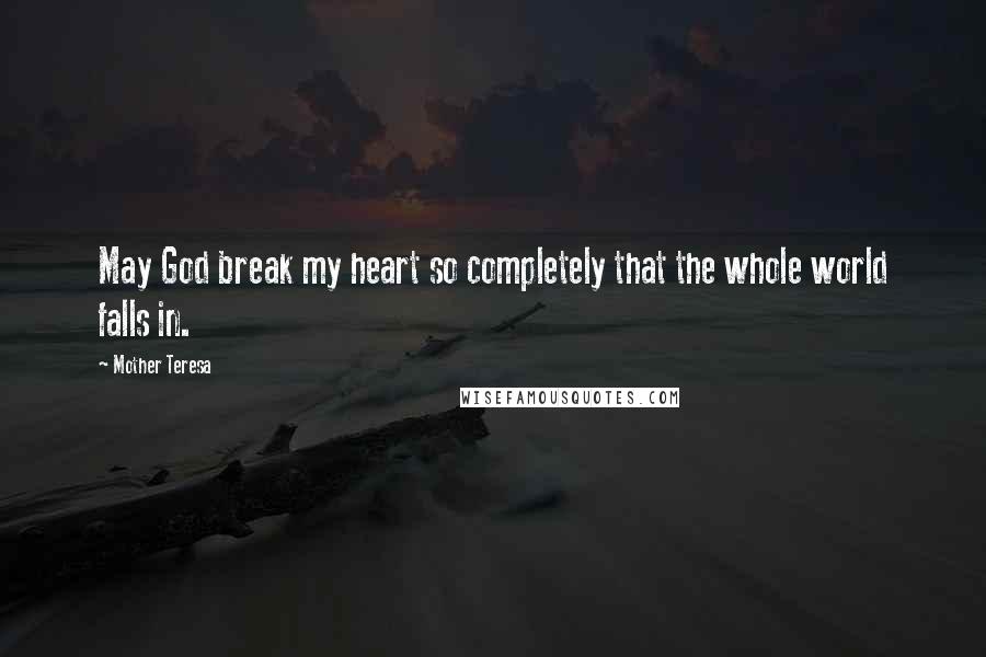 Mother Teresa Quotes: May God break my heart so completely that the whole world falls in.